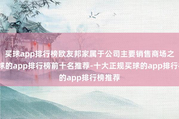 买球app排行榜欧友邦家属于公司主要销售商场之一-买球的app排行榜前十名推荐-十大正规买球的app排行榜推荐