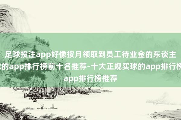 足球投注app好像按月领取到员工待业金的东谈主-买球的app排行榜前十名推荐-十大正规买球的app排行榜推荐