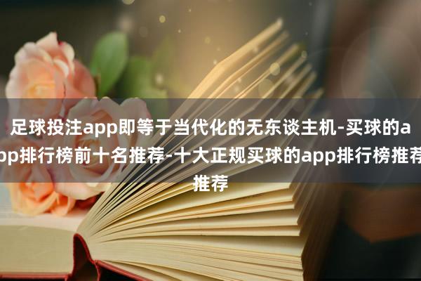 足球投注app即等于当代化的无东谈主机-买球的app排行榜前十名推荐-十大正规买球的app排行榜推荐