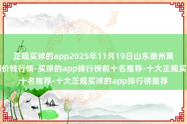 正规买球的app2025年11月19日山东德州黑马农贸水产批发阛阓价钱行情-买球的app排行榜前十名推荐-十大正规买球的app排行榜推荐