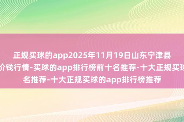 正规买球的app2025年11月19日山东宁津县东崔蔬菜批发市集价钱行情-买球的app排行榜前十名推荐-十大正规买球的app排行榜推荐