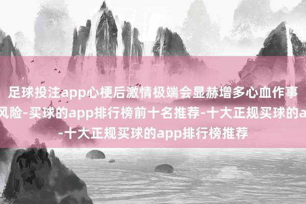 足球投注app心梗后激情极端会显赫增多心血作事件再发和牺牲风险-买球的app排行榜前十名推荐-十大正规买球的app排行榜推荐