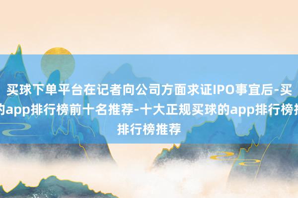 买球下单平台在记者向公司方面求证IPO事宜后-买球的app排行榜前十名推荐-十大正规买球的app排行榜推荐