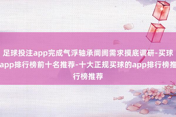 足球投注app完成气浮轴承阛阓需求摸底调研-买球的app排行榜前十名推荐-十大正规买球的app排行榜推荐