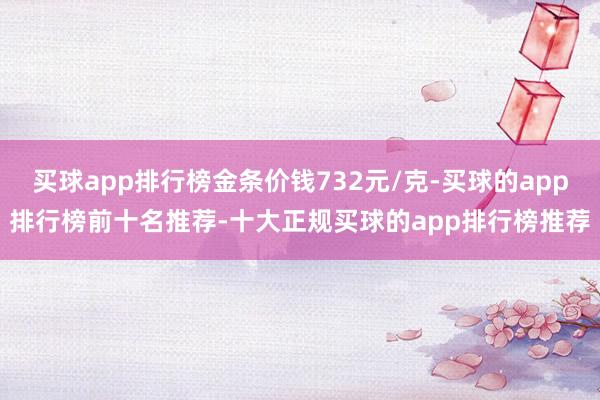 买球app排行榜金条价钱732元/克-买球的app排行榜前十名推荐-十大正规买球的app排行榜推荐