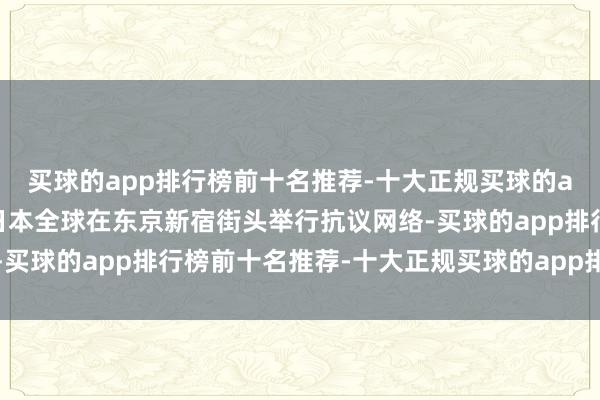 买球的app排行榜前十名推荐-十大正规买球的app排行榜推荐数百名日本全球在东京新宿街头举行抗议网络-买球的app排行榜前十名推荐-十大正规买球的app排行榜推荐