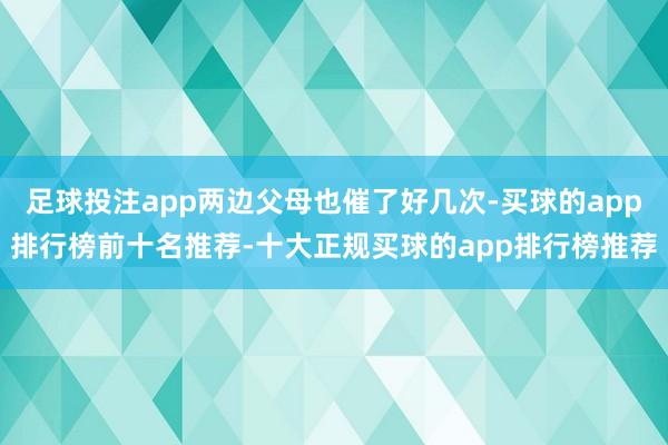足球投注app两边父母也催了好几次-买球的app排行榜前十名推荐-十大正规买球的app排行榜推荐