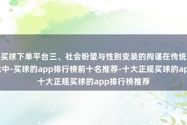 买球下单平台三、社会盼望与性别变装的拘谨在传统的社会不雅念中-买球的app排行榜前十名推荐-十大正规买球的app排行榜推荐