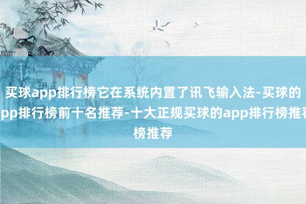 买球app排行榜它在系统内置了讯飞输入法-买球的app排行榜前十名推荐-十大正规买球的app排行榜推荐