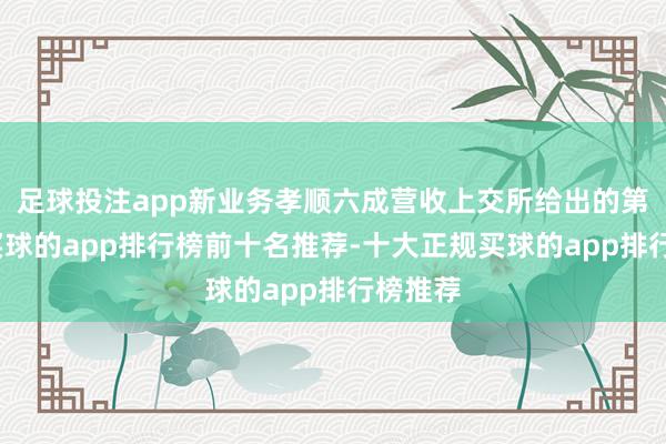 足球投注app新业务孝顺六成营收上交所给出的第一问-买球的app排行榜前十名推荐-十大正规买球的app排行榜推荐