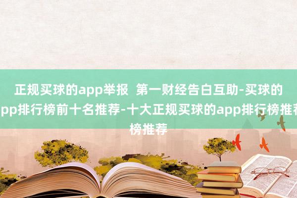 正规买球的app举报  第一财经告白互助-买球的app排行榜前十名推荐-十大正规买球的app排行榜推荐