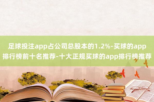 足球投注app占公司总股本的1.2%-买球的app排行榜前十名推荐-十大正规买球的app排行榜推荐