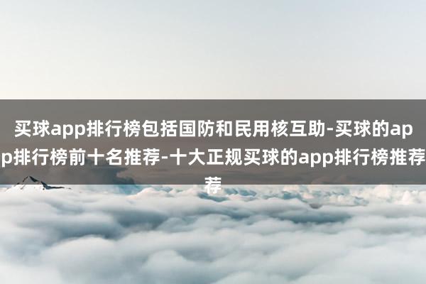 买球app排行榜包括国防和民用核互助-买球的app排行榜前十名推荐-十大正规买球的app排行榜推荐