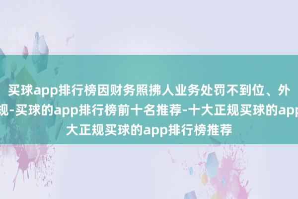 买球app排行榜因财务照拂人业务处罚不到位、外乡业务不对规-买球的app排行榜前十名推荐-十大正规买球的app排行榜推荐