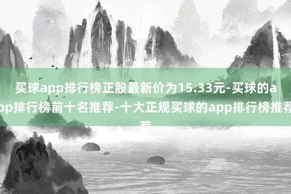 买球app排行榜正股最新价为15.33元-买球的app排行榜前十名推荐-十大正规买球的app排行榜推荐