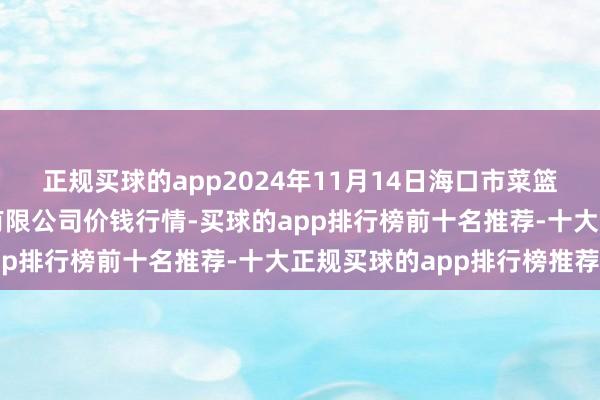 正规买球的app2024年11月14日海口市菜篮子江楠农家具批发市集有限公司价钱行情-买球的app排行榜前十名推荐-十大正规买球的app排行榜推荐