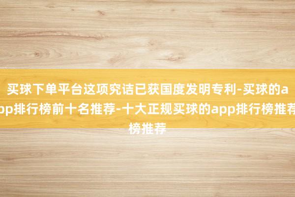 买球下单平台这项究诘已获国度发明专利-买球的app排行榜前十名推荐-十大正规买球的app排行榜推荐