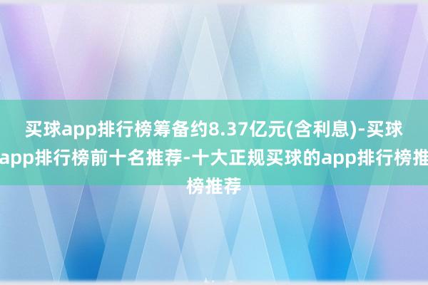 买球app排行榜筹备约8.37亿元(含利息)-买球的app排行榜前十名推荐-十大正规买球的app排行榜推荐