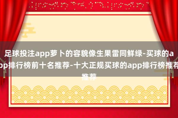 足球投注app萝卜的容貌像生果雷同鲜绿-买球的app排行榜前十名推荐-十大正规买球的app排行榜推荐