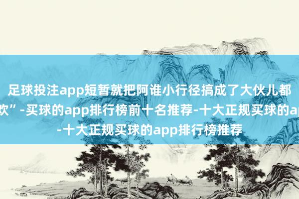 足球投注app短暂就把阿谁小行径搞成了大伙儿都爱的“全民狂欢”-买球的app排行榜前十名推荐-十大正规买球的app排行榜推荐