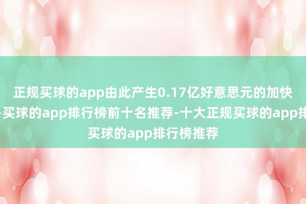 正规买球的app由此产生0.17亿好意思元的加快折旧用度-买球的app排行榜前十名推荐-十大正规买球的app排行榜推荐