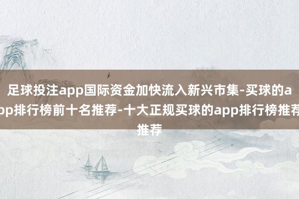 足球投注app国际资金加快流入新兴市集-买球的app排行榜前十名推荐-十大正规买球的app排行榜推荐