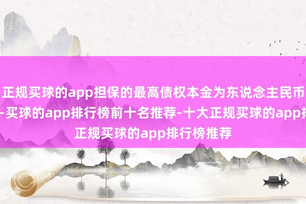 正规买球的app担保的最高债权本金为东说念主民币8000万元-买球的app排行榜前十名推荐-十大正规买球的app排行榜推荐