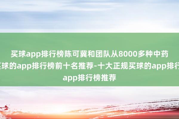 买球app排行榜　　陈可冀和团队从8000多种中药材中-买球的app排行榜前十名推荐-十大正规买球的app排行榜推荐