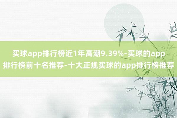 买球app排行榜近1年高潮9.39%-买球的app排行榜前十名推荐-十大正规买球的app排行榜推荐