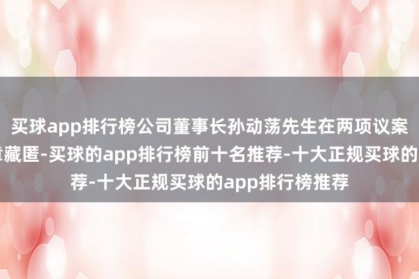 买球app排行榜公司董事长孙动荡先生在两项议案的表决中均照章藏匿-买球的app排行榜前十名推荐-十大正规买球的app排行榜推荐