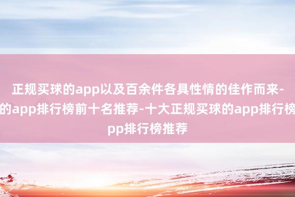 正规买球的app以及百余件各具性情的佳作而来-买球的app排行榜前十名推荐-十大正规买球的app排行榜推荐