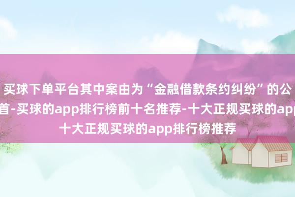 买球下单平台其中案由为“金融借款条约纠纷”的公告以90则居首-买球的app排行榜前十名推荐-十大正规买球的app排行榜推荐
