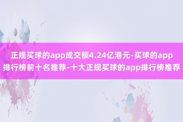 正规买球的app成交额4.24亿港元-买球的app排行榜前十名推荐-十大正规买球的app排行榜推荐