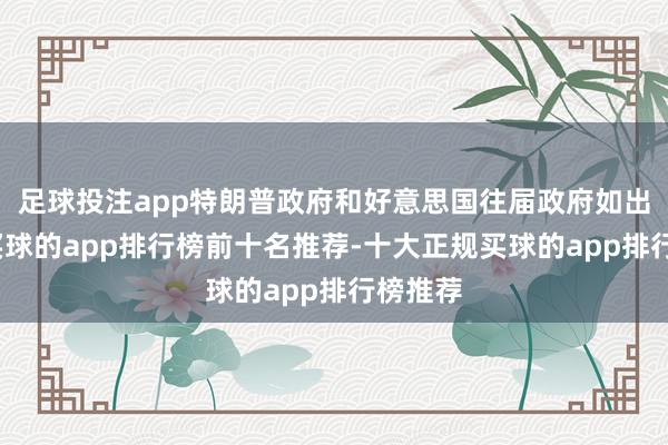 足球投注app特朗普政府和好意思国往届政府如出一辙-买球的app排行榜前十名推荐-十大正规买球的app排行榜推荐