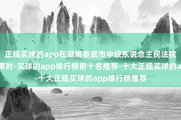 正规买球的app在湖南娄底市中级东说念主民法院外恭候庭审效果时-买球的app排行榜前十名推荐-十大正规买球的app排行榜推荐