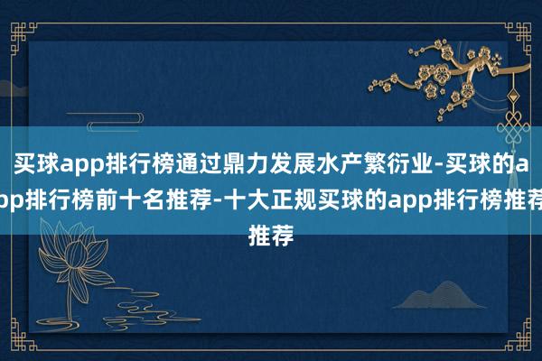 买球app排行榜通过鼎力发展水产繁衍业-买球的app排行榜前十名推荐-十大正规买球的app排行榜推荐