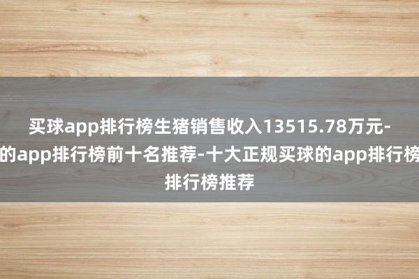 买球app排行榜生猪销售收入13515.78万元-买球的app排行榜前十名推荐-十大正规买球的app排行榜推荐