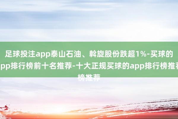 足球投注app泰山石油、斡旋股份跌超1%-买球的app排行榜前十名推荐-十大正规买球的app排行榜推荐