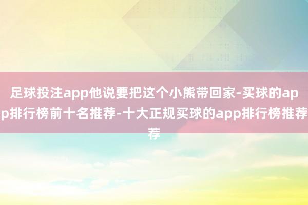 足球投注app他说要把这个小熊带回家-买球的app排行榜前十名推荐-十大正规买球的app排行榜推荐