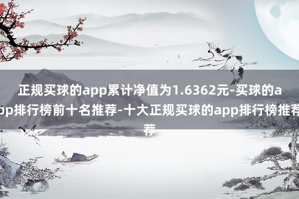 正规买球的app累计净值为1.6362元-买球的app排行榜前十名推荐-十大正规买球的app排行榜推荐