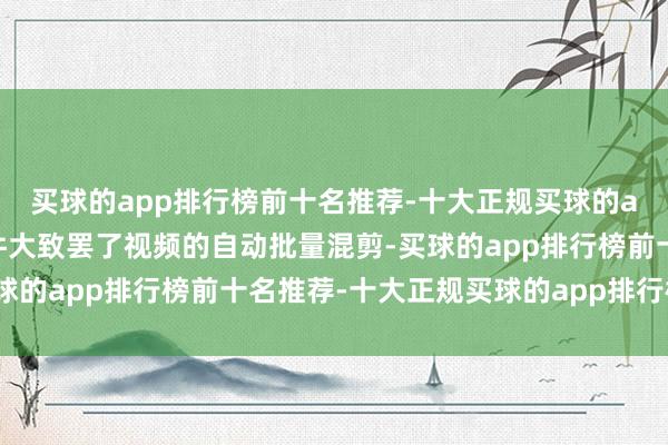 买球的app排行榜前十名推荐-十大正规买球的app排行榜推荐这款软件大致罢了视频的自动批量混剪-买球的app排行榜前十名推荐-十大正规买球的app排行榜推荐