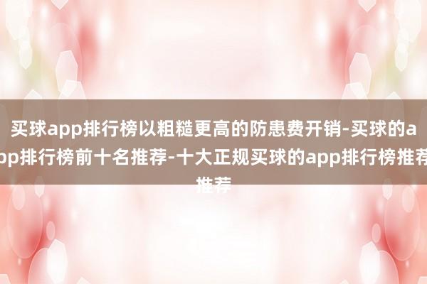买球app排行榜以粗糙更高的防患费开销-买球的app排行榜前十名推荐-十大正规买球的app排行榜推荐
