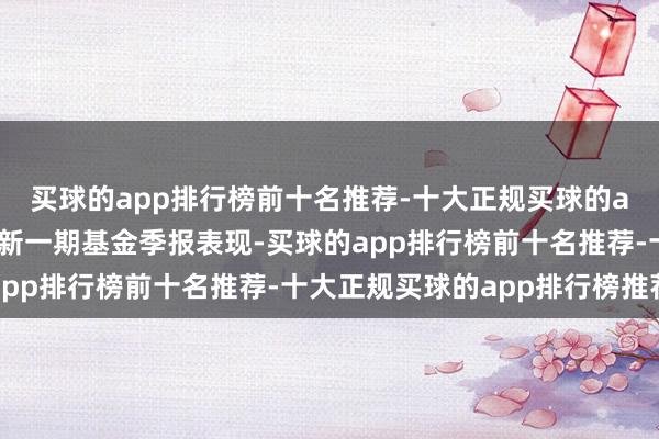 买球的app排行榜前十名推荐-十大正规买球的app排行榜推荐把柄最新一期基金季报表现-买球的app排行榜前十名推荐-十大正规买球的app排行榜推荐