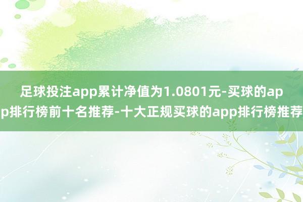 足球投注app累计净值为1.0801元-买球的app排行榜前十名推荐-十大正规买球的app排行榜推荐
