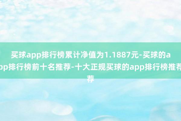 买球app排行榜累计净值为1.1887元-买球的app排行榜前十名推荐-十大正规买球的app排行榜推荐