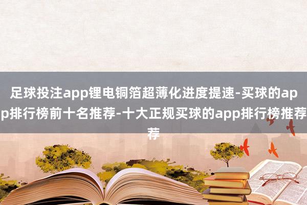 足球投注app锂电铜箔超薄化进度提速-买球的app排行榜前十名推荐-十大正规买球的app排行榜推荐