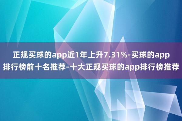 正规买球的app近1年上升7.31%-买球的app排行榜前十名推荐-十大正规买球的app排行榜推荐