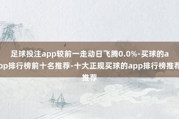 足球投注app较前一走动日飞腾0.0%-买球的app排行榜前十名推荐-十大正规买球的app排行榜推荐