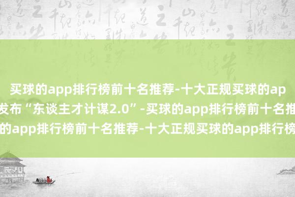 买球的app排行榜前十名推荐-十大正规买球的app排行榜推荐江苏南京发布“东谈主才计谋2.0”-买球的app排行榜前十名推荐-十大正规买球的app排行榜推荐