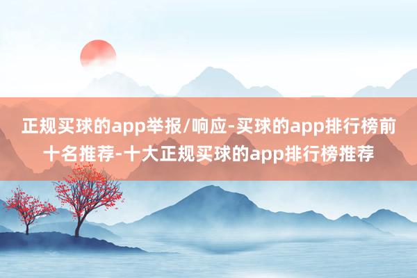 正规买球的app举报/响应-买球的app排行榜前十名推荐-十大正规买球的app排行榜推荐